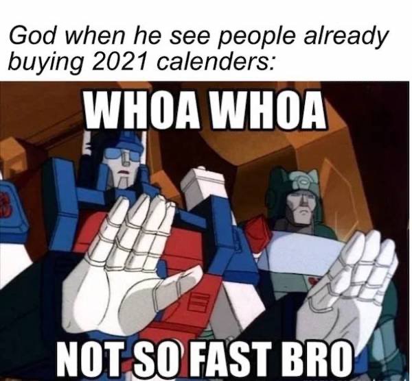 ultra magnus can t deal with that right now - God when he see people already buying 2021 calenders Whoa Whoa Not So Fast Bro