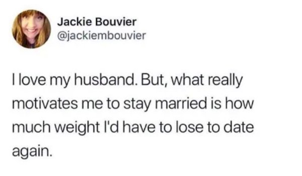 baking bread depression meme - Jackie Bouvier I love my husband. But, what really motivates me to stay married is how much weight I'd have to lose to date again.