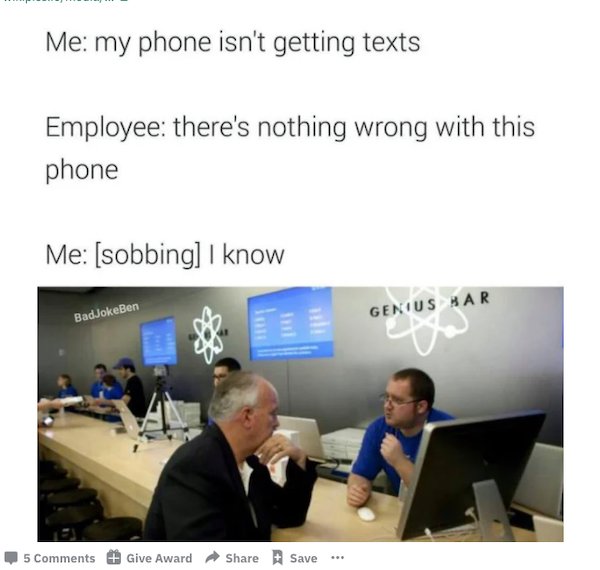 Me my phone isn't getting texts Employee there's nothing wrong with this phone Me sobbing I know BadJokeBen Genius Bar 5 Give Award Save
