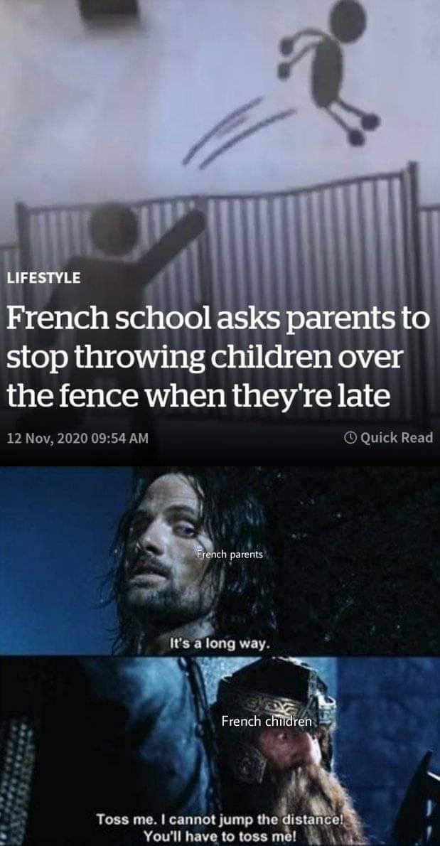 lotr toss me - Lifestyle French school asks parents to stop throwing children over the fence when they're late Quick Read French parents It's a long way. French children Toss me. I cannot jump the distance! You'll have to toss me!