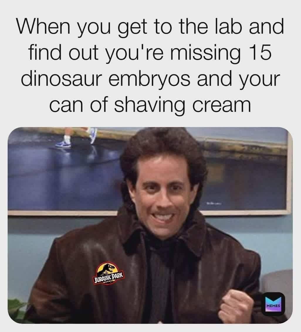 newman 2020 meme seinfeld - When you get to the lab and find out you're missing 15 dinosaur embryos and your can of shaving cream Jurassic Park Memes