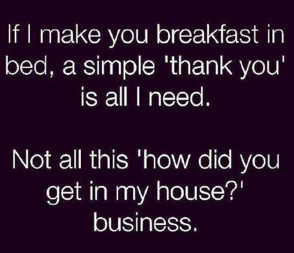 if i make you breakfast in bed meme - If I make you breakfast in bed, a simple 'thank you' is all I need. Not all this "how did you get in my house?' business.