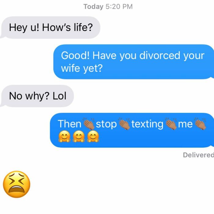 savage rejection texts - Today Hey u! How's life? Good! Have you divorced your wife yet? No why? Lol Then stop texting me Delivered