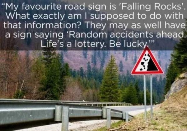 nature - "My favourite road sign is 'Falling Rocks'. What exactly am I supposed to do with that information? They may as well have a sign saying 'Random accidents ahead. Life's a lottery. Be lucky.