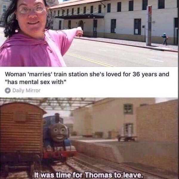 time for thomas to leave he had seen everything meme - Ti Woman 'marries' train station she's loved for 36 years and "has mental sex with" Daily Mirror It was time for Thomas to leave.