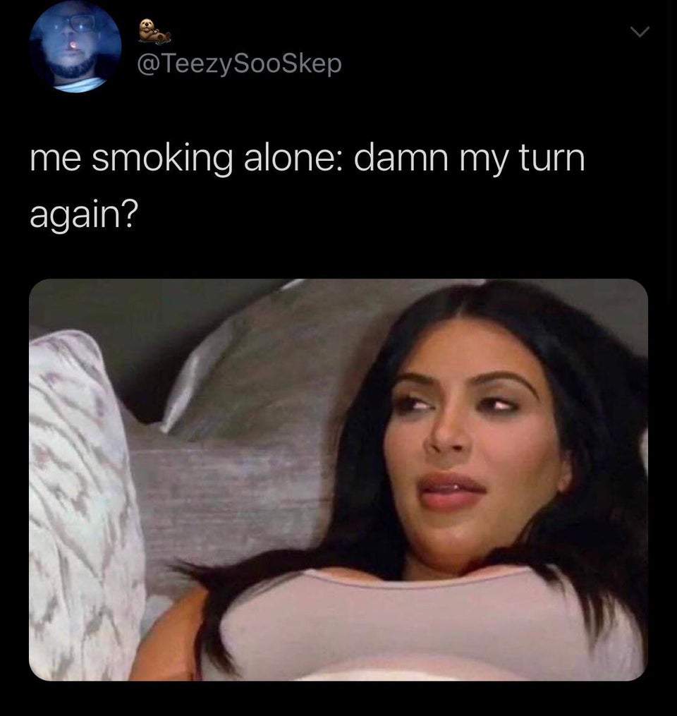 me smoking alone damn my turn again - SooSkep me smoking alone damn my turn again?