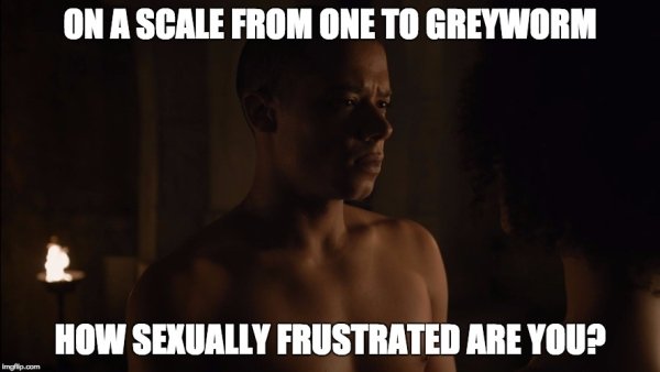 sexually frustrated meme - On A Scale From One To Greyworm How Sexually Frustrated Are You? Imgflip.com