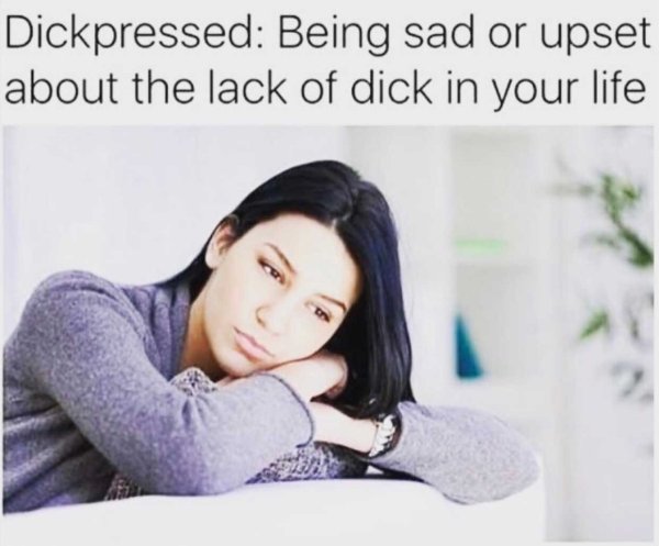 Dickpressed Being sad or upset about the lack of dick in your life