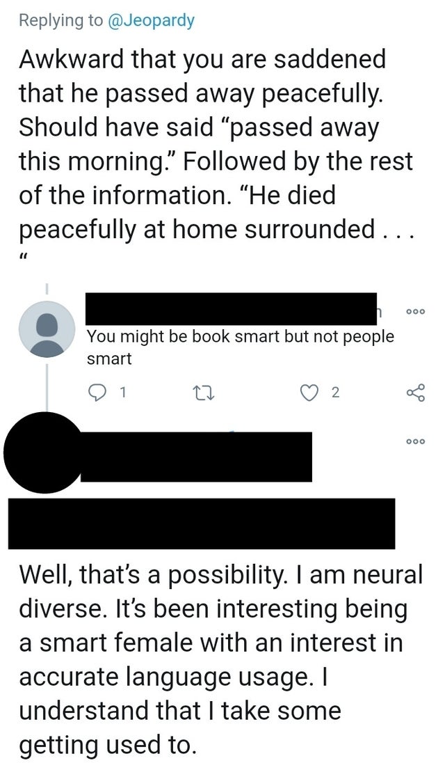 angle - Awkward that you are saddened that he passed away peacefully. Should have said "passed away this morning. ed by the rest of the information. "He died peacefully at home surrounded ... 11 000 You might be book smart but not people smart 1 27 2 000 