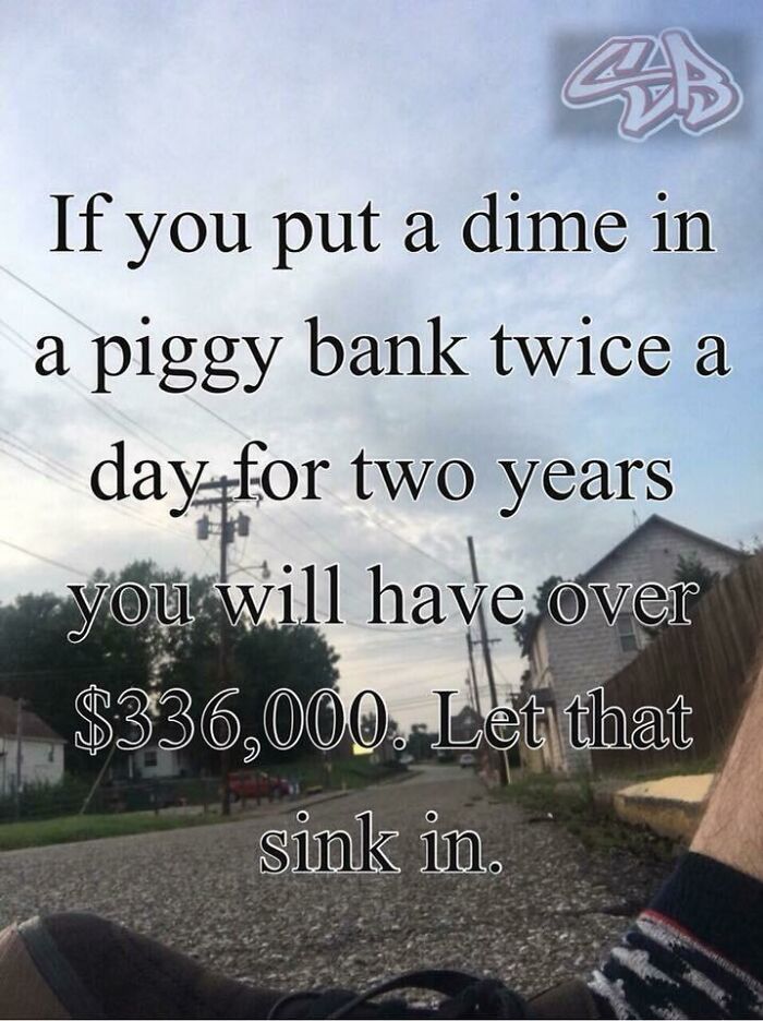new math meme - If you put a dime in a piggy bank twice a day for two years you will have over $336,000.Let that sink in.