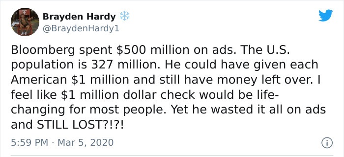 paper - Brayden Hardy Hardy1 Bloomberg spent $500 million on ads. The U.S. population is 327 million. He could have given each American $1 million and still have money left over. I feel $1 million dollar check would be life changing for most people. Yet h