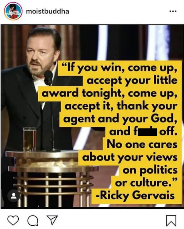 ricky gervais accept your award - Late Tv moistbuddha .. "If you win, come up, accept your little award tonight, come up, accept it, thank your agent and your God, and foff. No one cares about your views on politics or culture. Ricky Gervais a