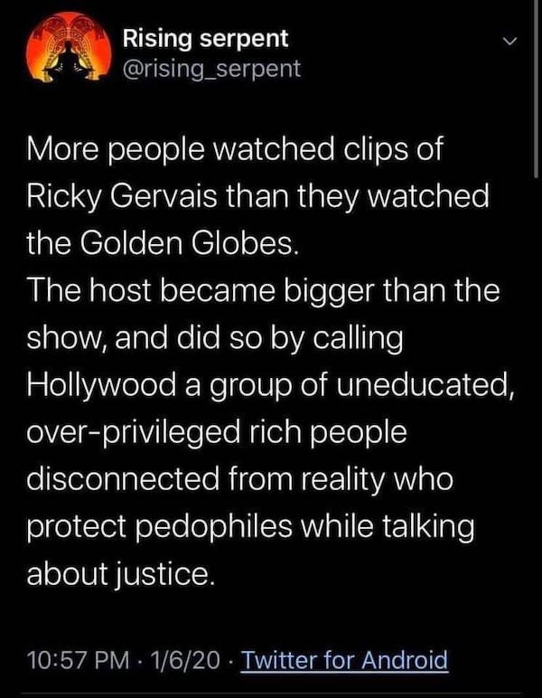 Rising serpent More people watched clips of Ricky Gervais than they watched the Golden Globes. The host became bigger than the show, and did so by calling Hollywood a group of uneducated, overprivileged rich people disconnected from reality who protect…