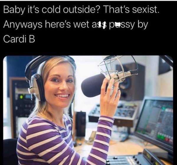 Radio personality - Baby it's cold outside? That's sexist. Anyways here's wet ag$ pessy by Cardi B