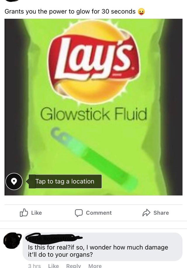 coupon - Grants you the power to glow for 30 seconds Lays Glowstick Fluid Tap to tag a location Comment Is this for real?if so, I wonder how much damage it'll do to your organs? 3 hrs More