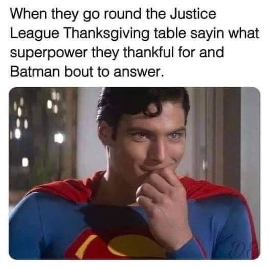 superman - When they go round the Justice League Thanksgiving table sayin what superpower they thankful for and Batman bout to answer.