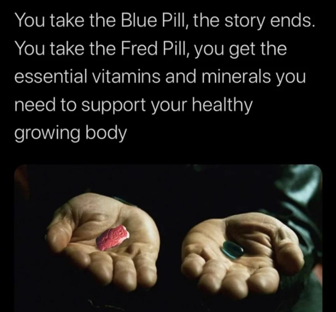 red pill blue pill - You take the Blue Pill, the story ends. You take the Fred Pill, you get the essential vitamins and minerals you need to support your healthy growing body