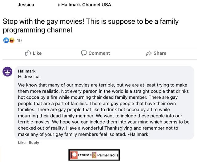 document - Jessica Hallmark Channel Usa Stop with the gay movies! This is suppose to be a family programming channel. 10 Comment Hallmark Hi Jessica, We know that many of our movies are terrible, but we are at least trying to make them more realistic. Not