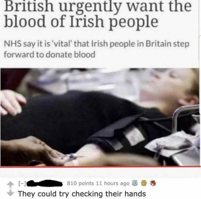 british urgently want the blood of irish people - British urgently want the blood of Irish people Nhs say it is 'vital that Irish people in Britain step forward to donate blood 810 points 11 hours ago They could try checking their hands
