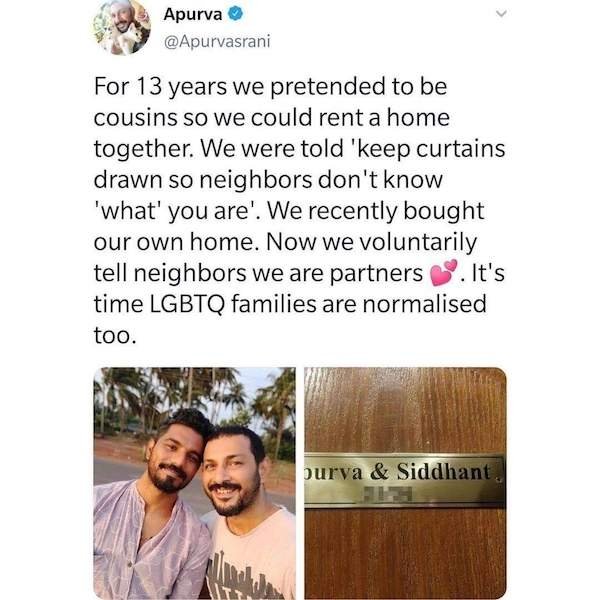 Apurva Asrani - Apurva For 13 years we pretended to be cousins so we could rent a home together. We were told 'keep curtains drawn so neighbors don't know 'what' you are'. We recently bought our own home. Now we voluntarily tell neighbors we are partners 
