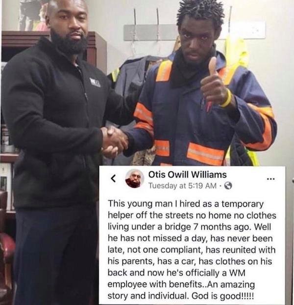 wholesome masculinity story - Otis Owill Williams Tuesday at This young man I hired as a temporary helper off the streets no home no clothes living under a bridge 7 months ago. Well he has not missed a day, has never been late, not one compliant, has reun