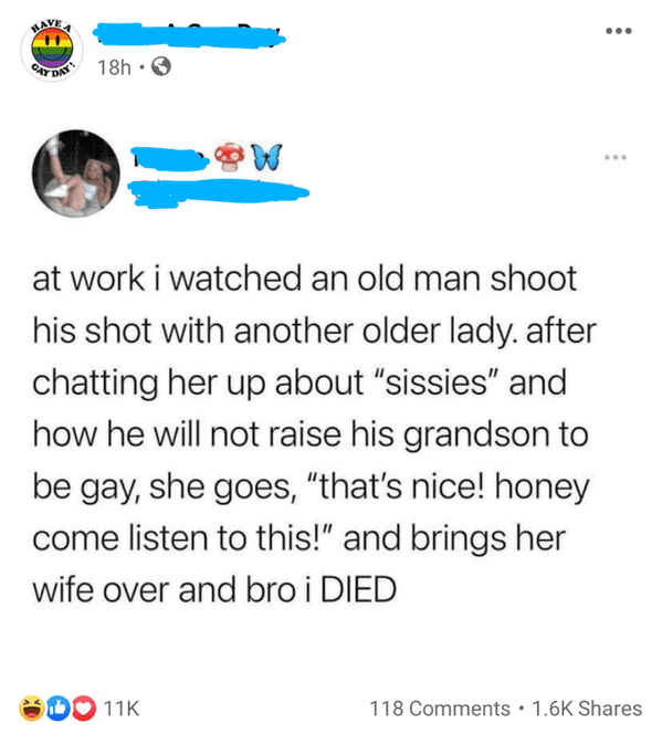 point - Can Day 18h. at work i watched an old man shoot his shot with another older lady. after chatting her up about "sissies" and how he will not raise his grandson to be gay, she goes, "that's nice! honey come listen to this!" and brings her wife over 