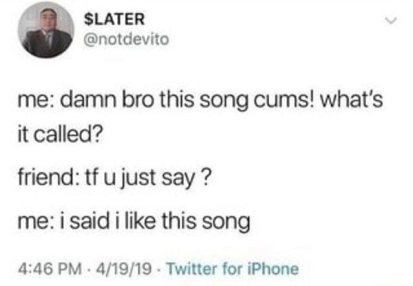 Humour - Slater me damn bro this song cums! what's it called? friend tf u just say ? me i said i this song . 41919 Twitter for iPhone