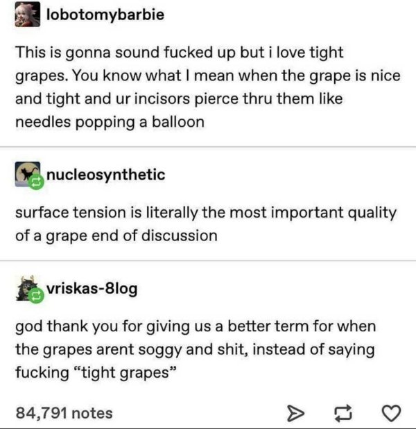 document - lobotomybarbie This is gonna sound fucked up but i love tight grapes. You know what I mean when the grape is nice and tight and ur incisors pierce thru them needles popping a balloon nucleosynthetic surface tension is literally the most importa