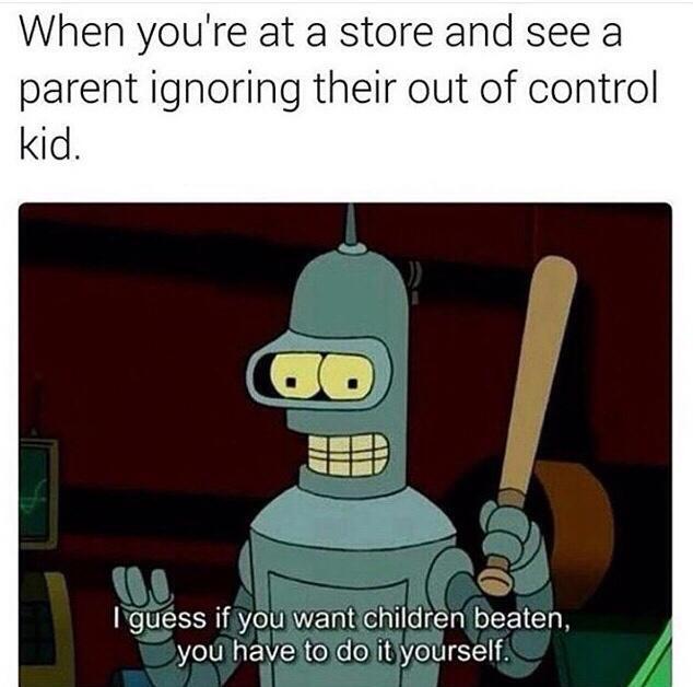 futurama bender quotes - When you're at a store and see a parent ignoring their out of control kid. co 00 I guess if you want children beaten, you have to do it yourself.