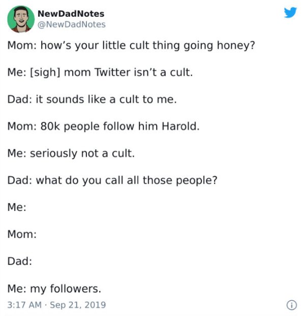 document - New DadNotes DadNotes Mom how's your little cult thing going honey? Me sigh mom Twitter isn't a cult. Dad it sounds a cult to me. Mom 80k people him Harold. Me seriously not a cult. Dad what do you call all those people? Me Mom Dad Me my ers.