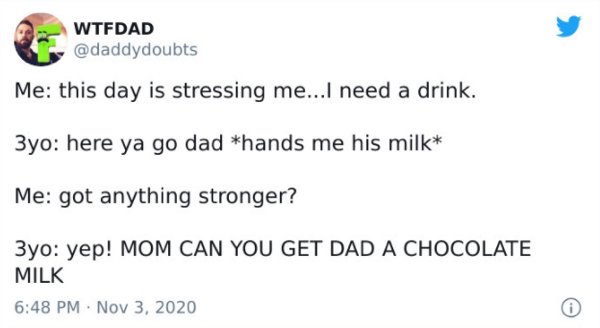 paper - Wtfdad Me this day is stressing me...I need a drink. 3yo here ya go dad hands me his milk Me got anything stronger? 3yo yep! Mom Can You Get Dad A Chocolate Milk
