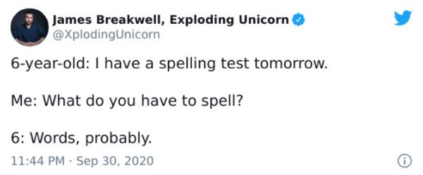 paper - James Breakwell, Exploding Unicorn 6yearold I have a spelling test tomorrow. Me What do you have to spell? 6 Words, probably.
