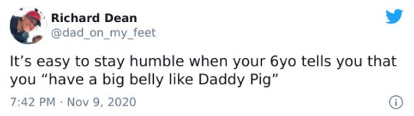 you re worried about the wrong meme - Richard Dean It's easy to stay humble when your 6yo tells you that you "have a big belly Daddy Pig"