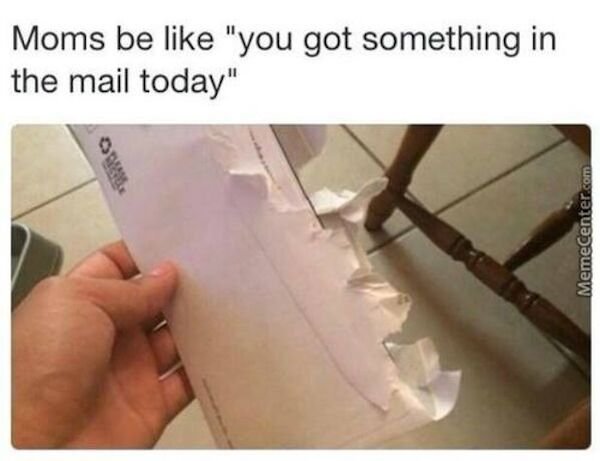my mom say you got mail meme - Moms be "you got something in the mail today" MemeCenter.com