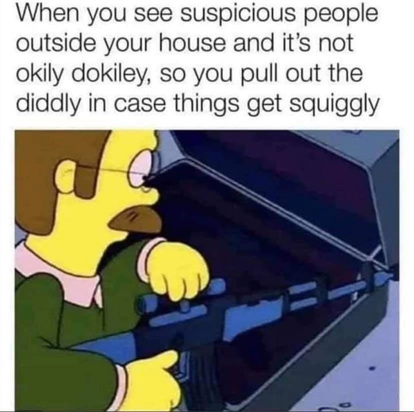 you see suspicious people outside your house - When you see suspicious people outside your house and it's not okily dokiley, so you pull out the diddly in case things get squiggly