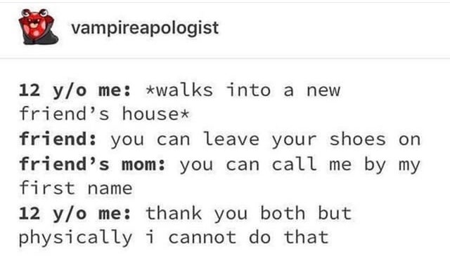 mom friend - vampireapologist 12 yo me walks into a new friend's house friend you can leave your shoes on friend's mom you can call me by my first name 12 yo me thank you both but physically i cannot do that