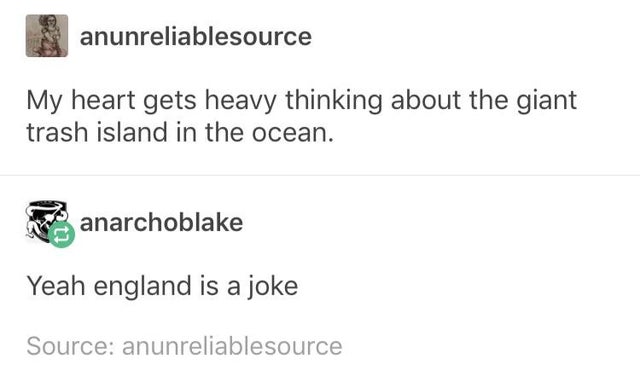 yeah england is a joke - anunreliablesource My heart gets heavy thinking about the giant trash island in the ocean. anarchoblake Yeah england is a joke Source anunreliablesource