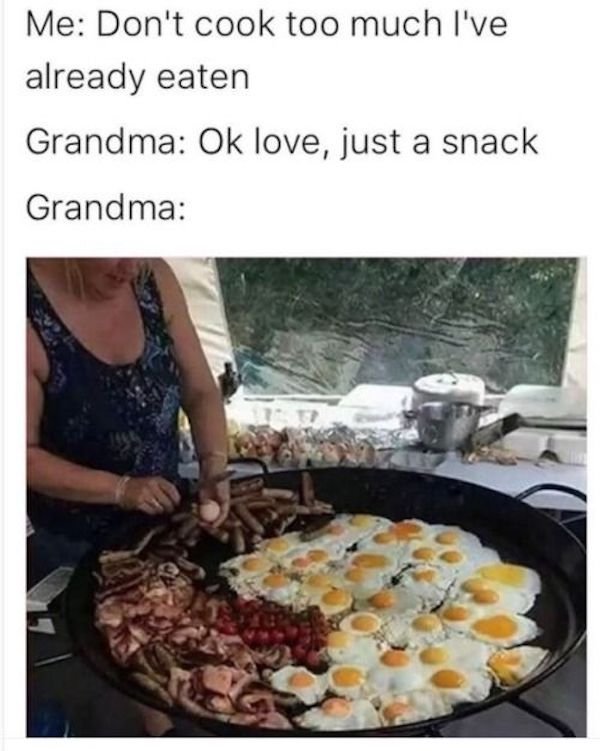 little snack - Me Don't cook too much I've already eaten Grandma Ok love, just a snack Grandma
