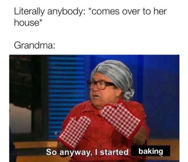 baking memes - Literally anybody comes over to her house Grandma So anyway, I started baking