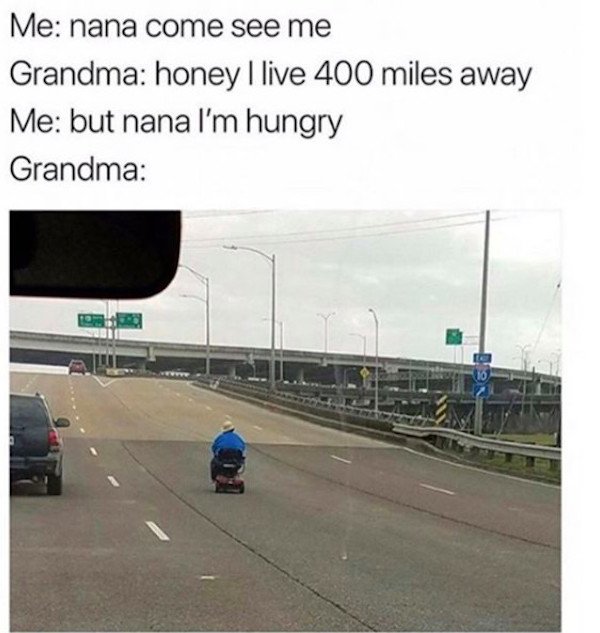 nana im hungry meme - Me nana come see me Grandma honey I live 400 miles away Me but nana I'm hungry Grandma