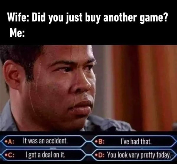 wife have you just bought more tools - Wife Did you just buy another game? Me A It was an accident. B I've had that. C I got a deal on it. D You look very pretty today.