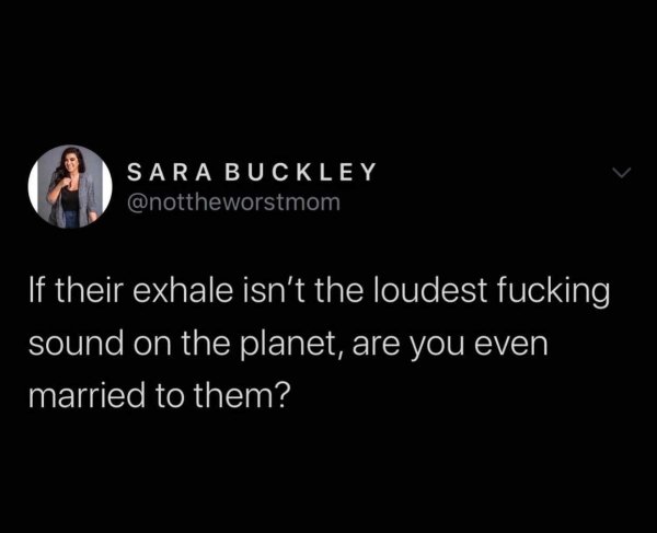 hope this message finds you well meme - Sara Buckley If their exhale isn't the loudest fucking sound on the planet, are you even married to them?