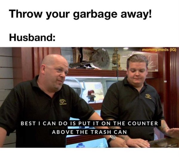 best i can do is 3 sec - Throw your garbage away! Husband mommy.meds Ig Best I Can Do Is Put It On The Counter Above The Trash Can