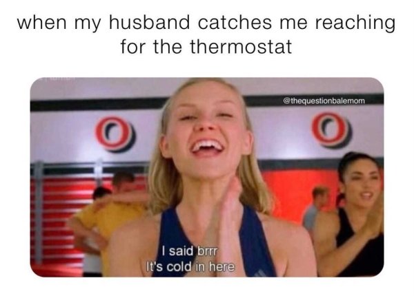 photo caption - when my husband catches me reaching for the thermostat I said brrr It's cold in here