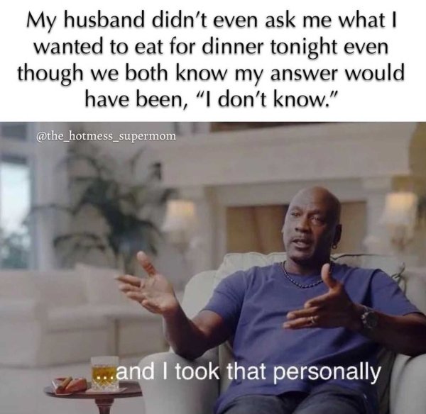 took that personally meme - My husband didn't even ask me what I wanted to eat for dinner tonight even though we both know my answer would have been, I don't know." ...and I took that personally
