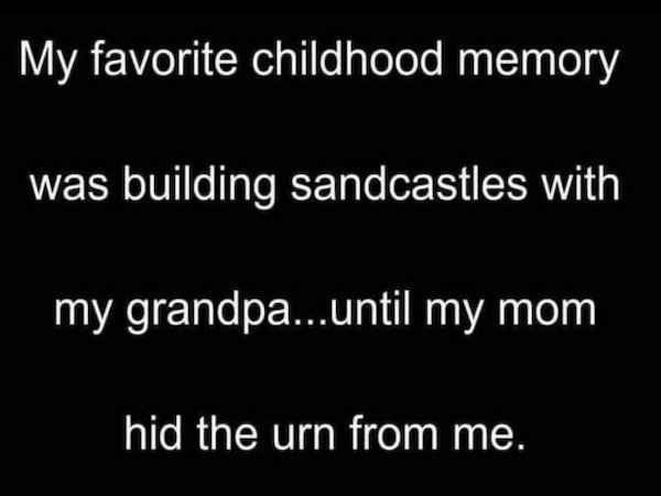 My favorite childhood memory was building sandcastles with my grandpa...until my mom hid the urn from me.