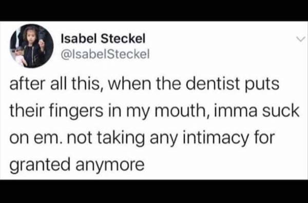 preventive medicine - Isabel Steckel after all this, when the dentist puts their fingers in my mouth, imma suck on em. not taking any intimacy for granted anymore