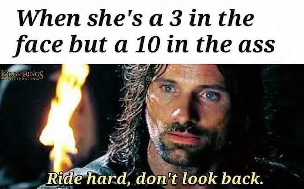 lord of the rings dank meme - When she's a 3 in the face but a 10 in the ass Jordy Rings Reposing Ride hard, don't look back.