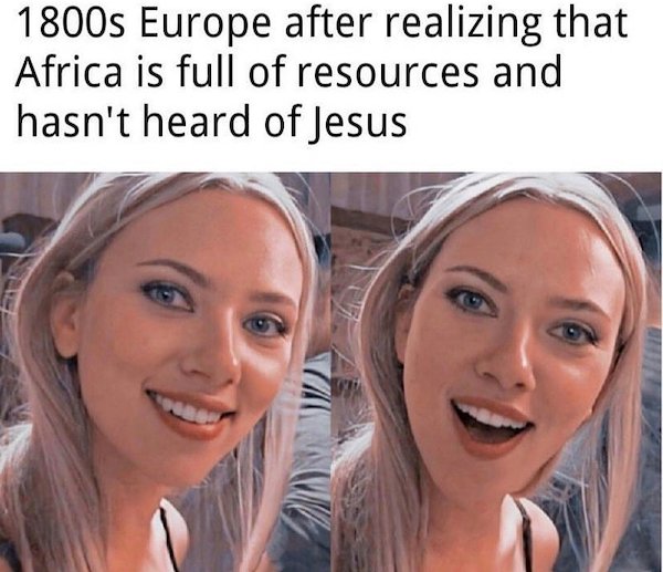 meme scarlett johansson - 1800s Europe after realizing that Africa is full of resources and hasn't heard of Jesus