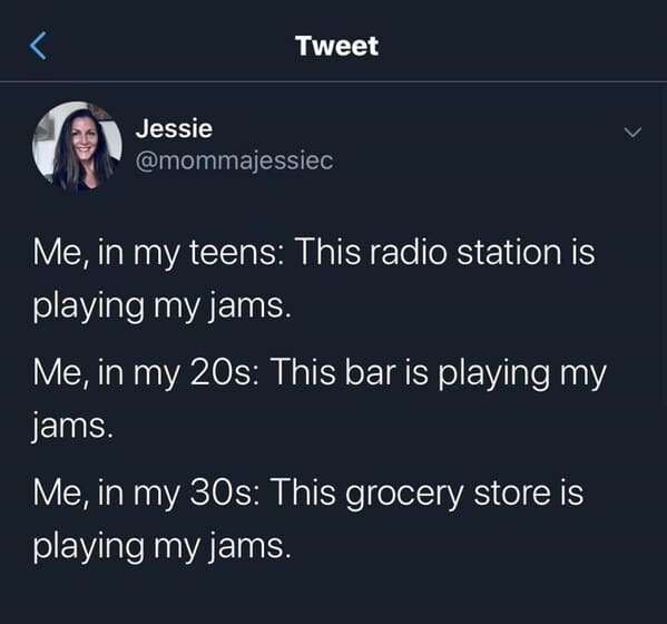 screenshot - Tweet Jessie Me, in my teens This radio station is playing my jams. Me, in my 20s This bar is playing my jams. Me, in my 30s This grocery store is playing my jams.